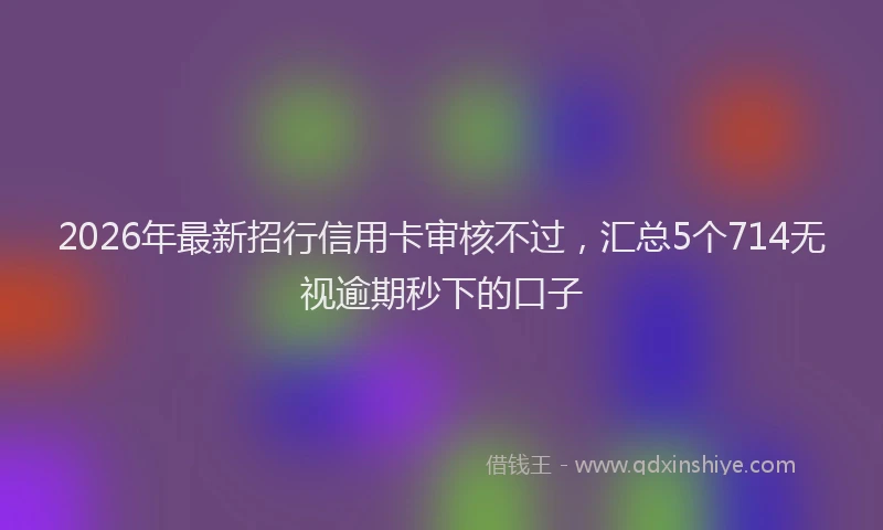 2026年最新招行信用卡审核不过，汇总5个714无视逾期秒下的口子