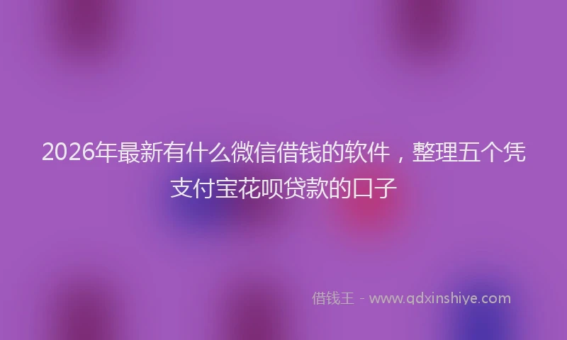 2026年最新有什么微信借钱的软件，整理五个凭支付宝花呗贷款的口子