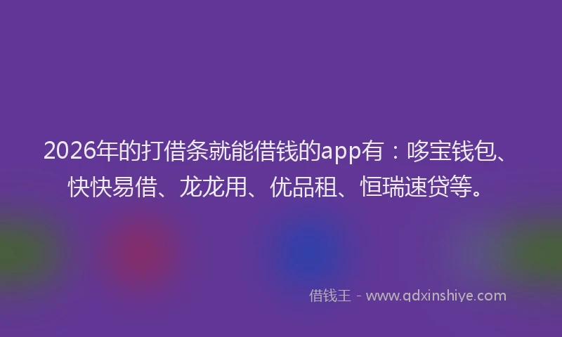 2026年的打借条就能借钱的app有：哆宝钱包、快快易借、龙龙用、优品租、恒瑞速贷等。