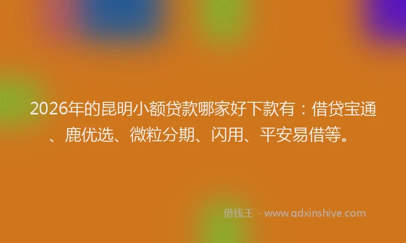 2026年的昆明小额贷款哪家好下款有：借贷宝通、鹿优选、微粒分期、闪用、平安易借等。