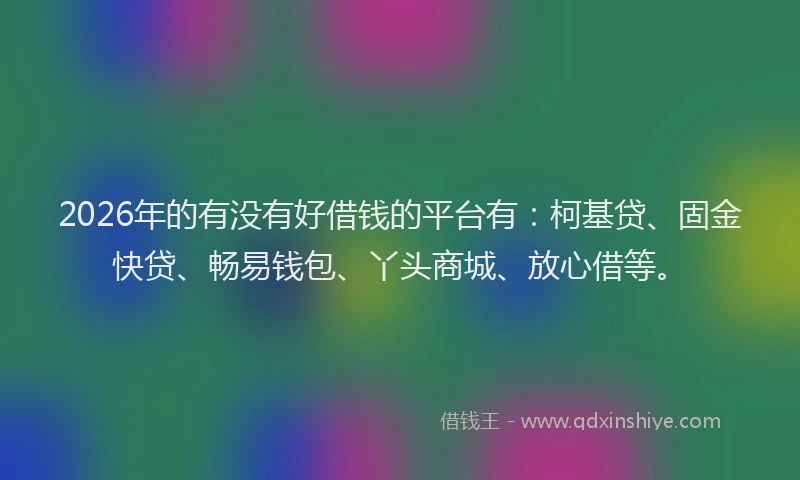 2026年的有没有好借钱的平台有：柯基贷、固金快贷、畅易钱包、丫头商城、放心借等。