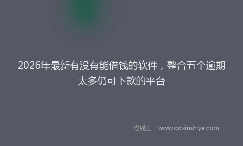 2026年最新有没有能借钱的软件，整合五个逾期太多仍可下款的平台
