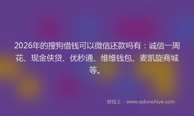 2026年的搜狗借钱可以微信还款吗有：诚信一周花、现金侠贷、优秒通、维维钱包、麦凯旋商城等。