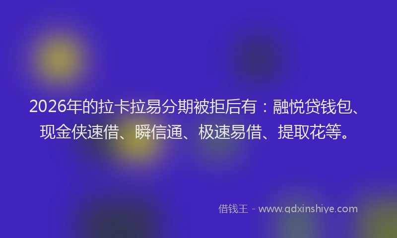 2026年的拉卡拉易分期被拒后有：融悦贷钱包、现金侠速借、瞬信通、极速易借、提取花等。