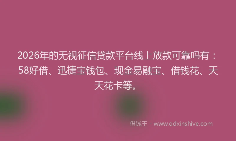 2026年的无视征信贷款平台线上放款可靠吗有：58好借、迅捷宝钱包、现金易融宝、借钱花、天天花卡等。