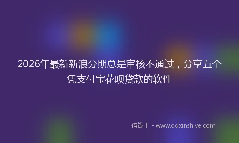 2026年最新新浪分期总是审核不通过，分享五个凭支付宝花呗贷款的软件