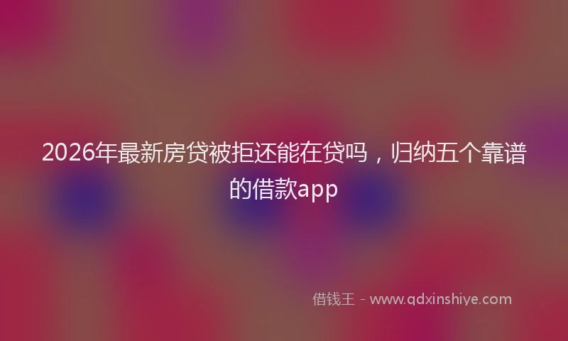 2026年最新房贷被拒还能在贷吗，归纳五个靠谱的借款app