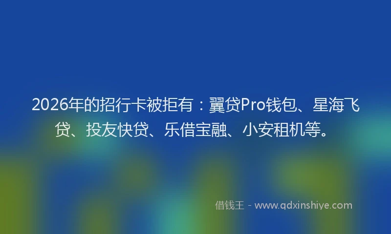 2026年的招行卡被拒有：翼贷Pro钱包、星海飞贷、投友快贷、乐借宝融、小安租机等。