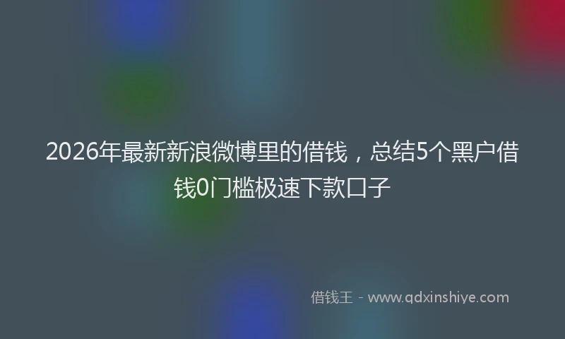 2026年最新新浪微博里的借钱，总结5个黑户借钱0门槛极速下款口子