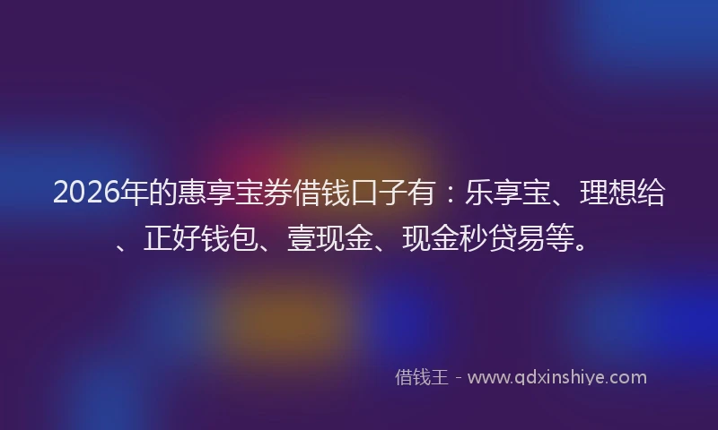 2026年的惠享宝券借钱口子有：乐享宝、理想给、正好钱包、壹现金、现金秒贷易等。