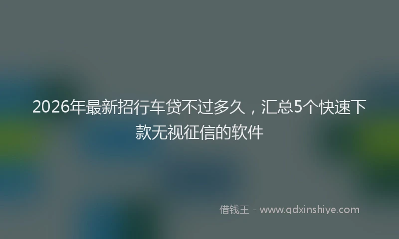 2026年最新招行车贷不过多久，汇总5个快速下款无视征信的软件