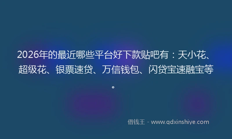 2026年的最近哪些平台好下款贴吧有：天小花、超级花、银票速贷、万信钱包、闪贷宝速融宝等。
