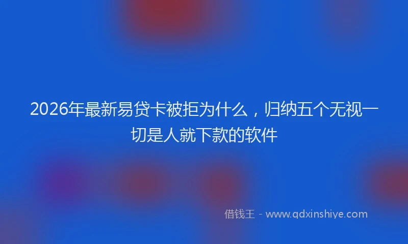 2026年最新易贷卡被拒为什么，归纳五个无视一切是人就下款的软件