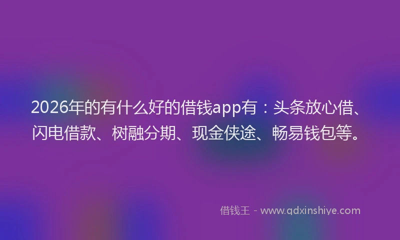 2026年的有什么好的借钱app有：头条放心借、闪电借款、树融分期、现金侠途、畅易钱包等。