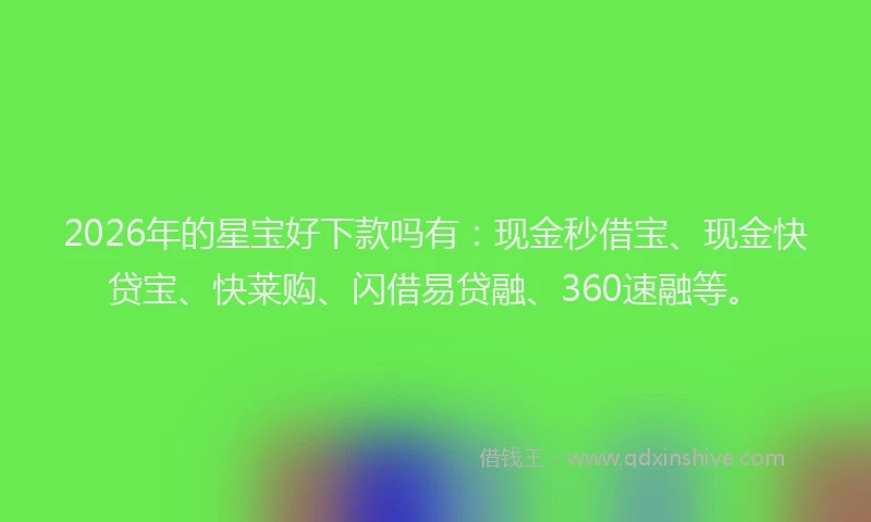 2026年的星宝好下款吗有：现金秒借宝、现金快贷宝、快莱购、闪借易贷融、360速融等。