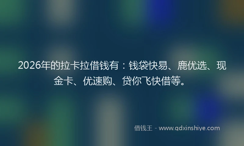 2026年的拉卡拉借钱有：钱袋快易、鹿优选、现金卡、优速购、贷你飞快借等。