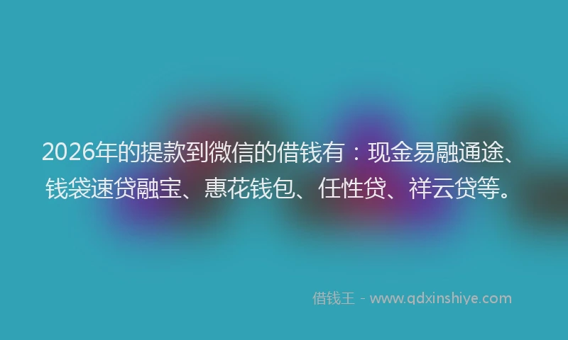 2026年的提款到微信的借钱有：现金易融通途、钱袋速贷融宝、惠花钱包、任性贷、祥云贷等。