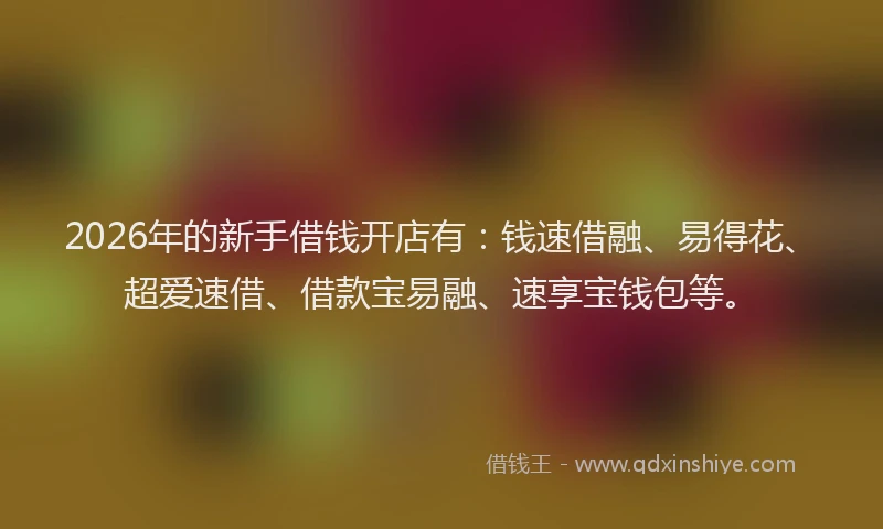 2026年的新手借钱开店有：钱速借融、易得花、超爱速借、借款宝易融、速享宝钱包等。