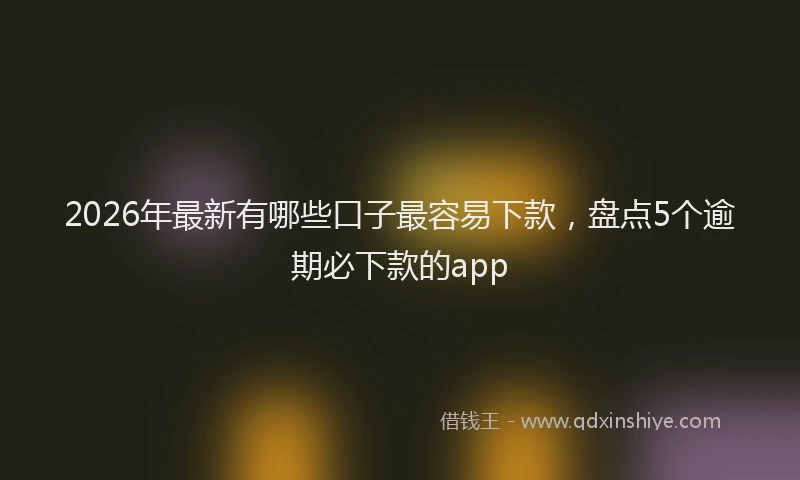 2026年最新有哪些口子最容易下款，盘点5个逾期必下款的app