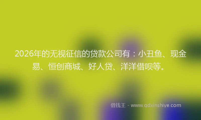 2026年的无视征信的贷款公司有：小丑鱼、现金易、恒创商城、好人贷、洋洋借呗等。