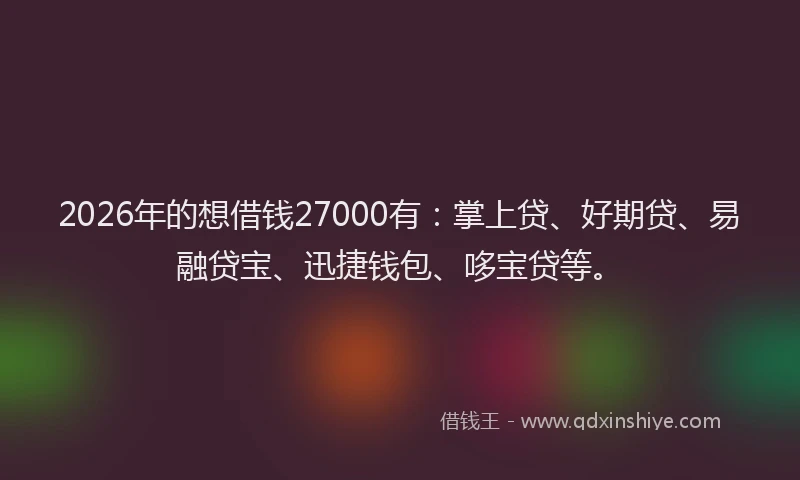 2026年的想借钱27000有：掌上贷、好期贷、易融贷宝、迅捷钱包、哆宝贷等。