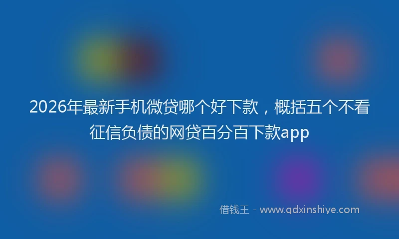 2026年最新手机微贷哪个好下款，概括五个不看征信负债的网贷百分百下款app