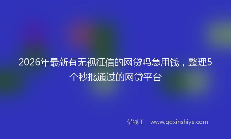 2026年最新有无视征信的网贷吗急用钱，整理5个秒批通过的网贷平台