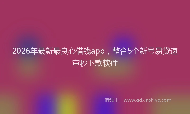 2026年最新最良心借钱app，整合5个新号易贷速审秒下款软件