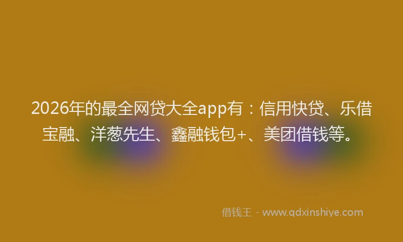 2026年的最全网贷大全app有：信用快贷、乐借宝融、洋葱先生、鑫融钱包+、美团借钱等。