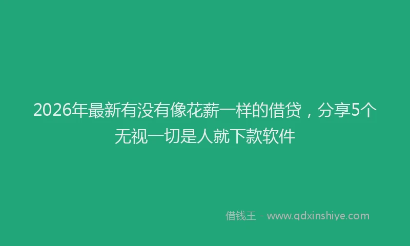 2026年最新有没有像花薪一样的借贷，分享5个无视一切是人就下款软件