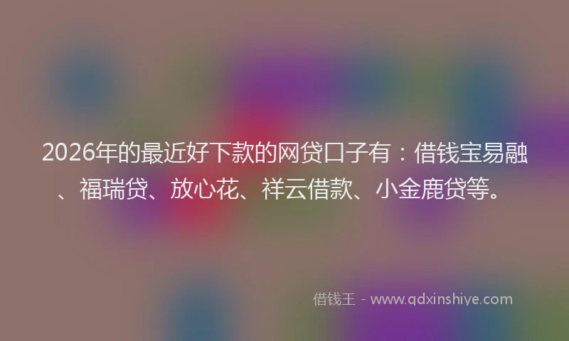 2026年的最近好下款的网贷口子有：借钱宝易融、福瑞贷、放心花、祥云借款、小金鹿贷等。