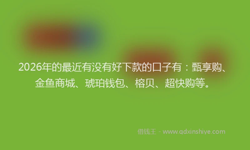 2026年的最近有没有好下款的口子有：甄享购、金鱼商城、琥珀钱包、榕贝、超快购等。