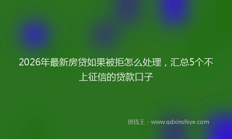 2026年最新房贷如果被拒怎么处理，汇总5个不上征信的贷款口子