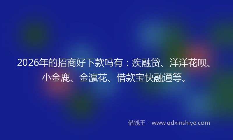 2026年的招商好下款吗有：疾融贷、洋洋花呗、小金鹿、金瀛花、借款宝快融通等。