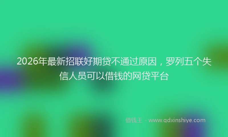 2026年最新招联好期贷不通过原因，罗列五个失信人员可以借钱的网贷平台