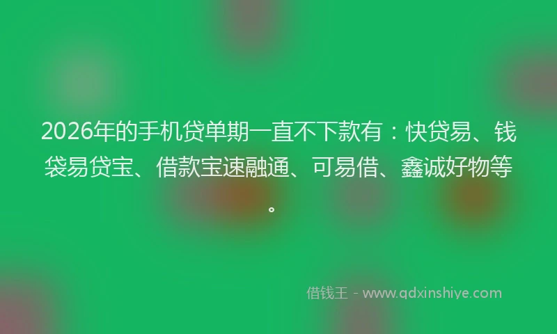 2026年的手机贷单期一直不下款有：快贷易、钱袋易贷宝、借款宝速融通、可易借、鑫诚好物等。