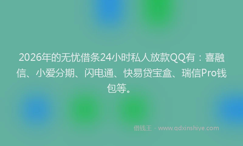 2026年的无忧借条24小时私人放款QQ有：喜融信、小爱分期、闪电通、快易贷宝盒、瑞信Pro钱包等。