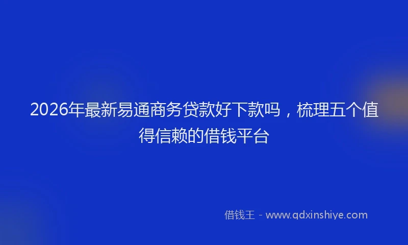 2026年最新易通商务贷款好下款吗，梳理五个值得信赖的借钱平台
