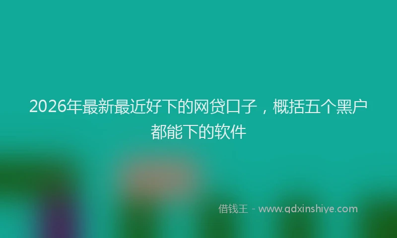 2026年最新最近好下的网贷口子，概括五个黑户都能下的软件