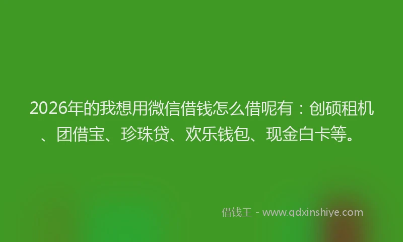 2026年的我想用微信借钱怎么借呢有：创硕租机、团借宝、珍珠贷、欢乐钱包、现金白卡等。
