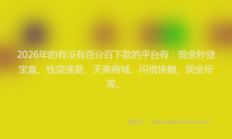 2026年的有没有百分百下款的平台有：现金秒贷宝盒、钱袋速易、天美商城、闪借快融、固金所等。