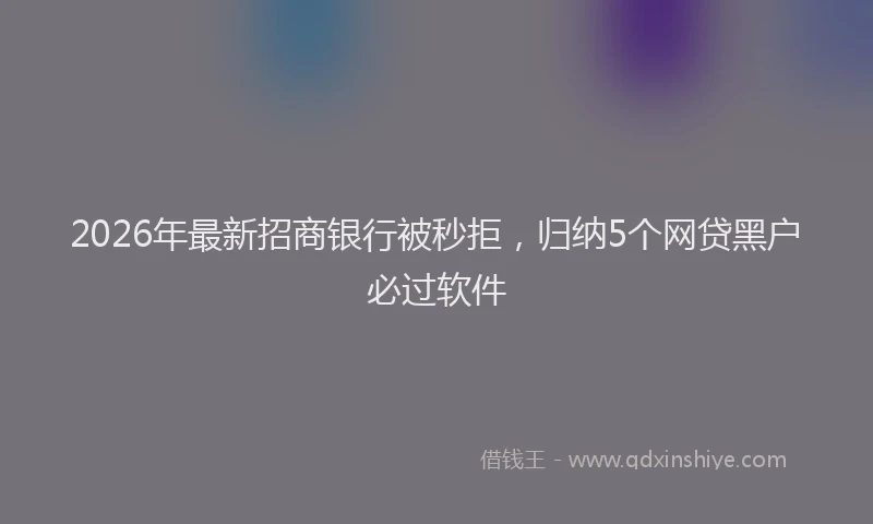 2026年最新招商银行被秒拒，归纳5个网贷黑户必过软件