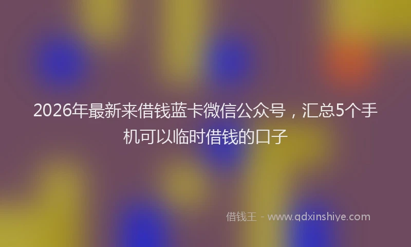 2026年最新来借钱蓝卡微信公众号，汇总5个手机可以临时借钱的口子