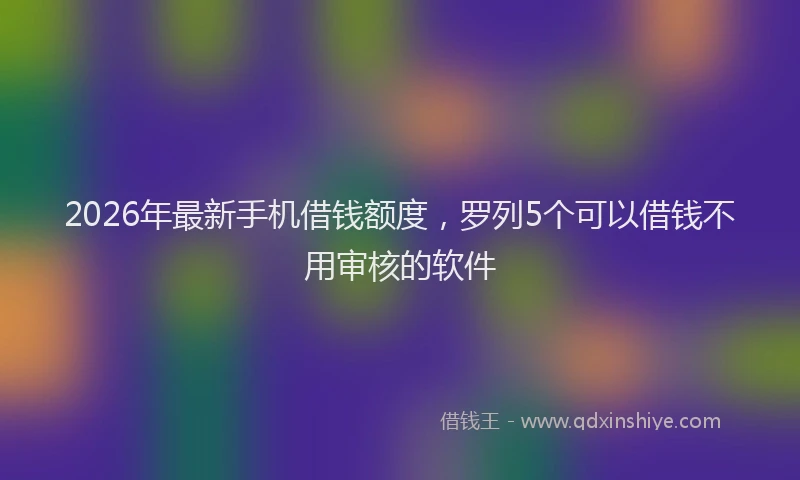 2026年最新手机借钱额度，罗列5个可以借钱不用审核的软件