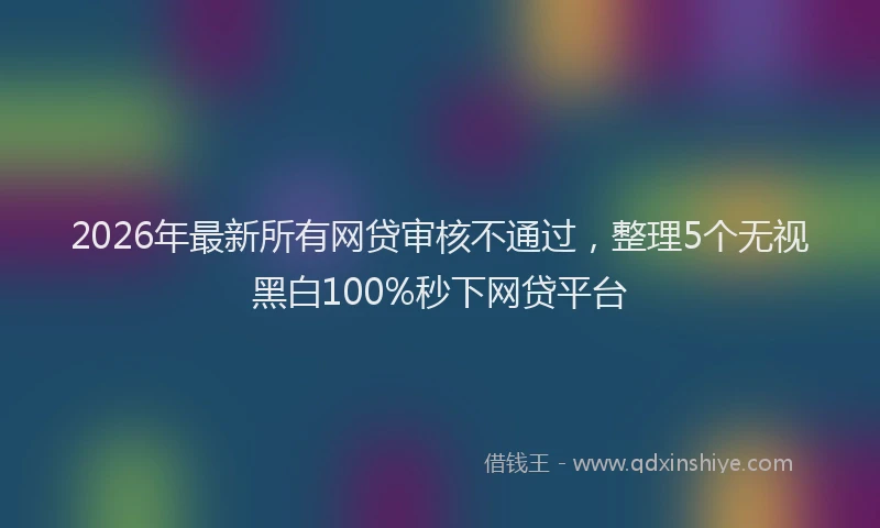 2026年最新所有网贷审核不通过，整理5个无视黑白100%秒下网贷平台
