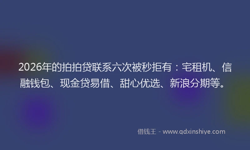 2026年的拍拍贷联系六次被秒拒有：宅租机、信融钱包、现金贷易借、甜心优选、新浪分期等。