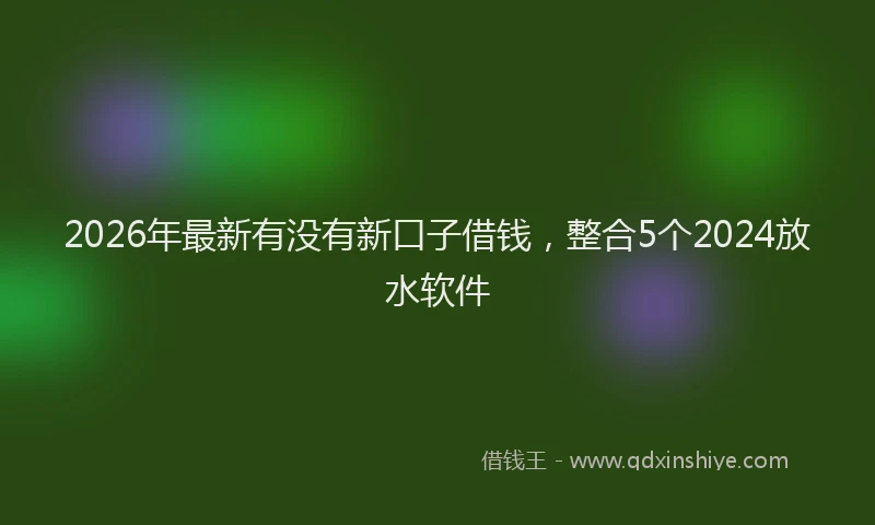 2026年最新有没有新口子借钱，整合5个2024放水软件