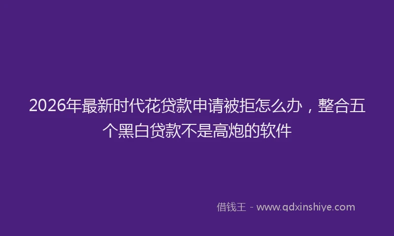 2026年最新时代花贷款申请被拒怎么办，整合五个黑白贷款不是高炮的软件