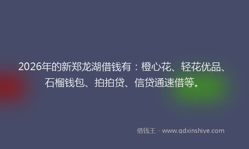 2026年的新郑龙湖借钱有：橙心花、轻花优品、石榴钱包、拍拍贷、信贷通速借等。