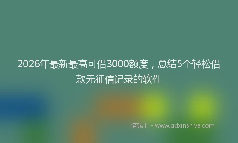 2026年最新最高可借3000额度，总结5个轻松借款无征信记录的软件